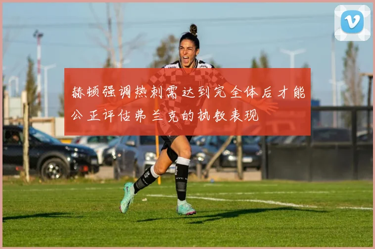 赫顿强调热刺需达到完全体后才能公正评估弗兰克的执教表现