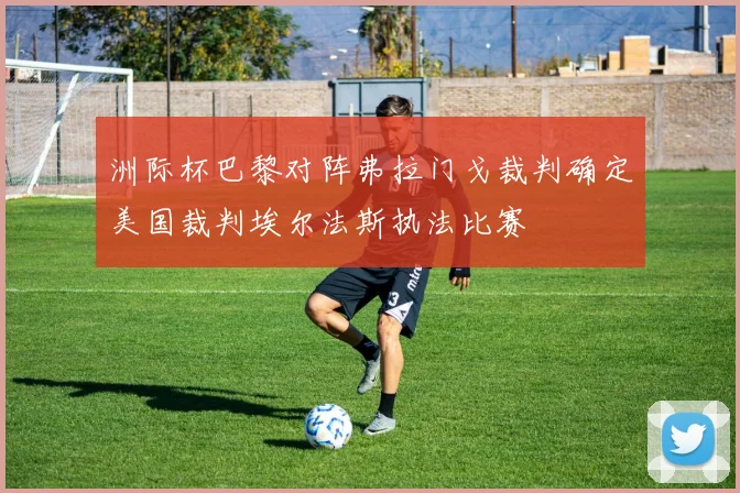 洲际杯巴黎对阵弗拉门戈裁判确定美国裁判埃尔法斯执法比赛