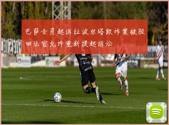 巴萨会员起诉拉波尔塔欺诈案被驳回法官允许重新提起诉讼