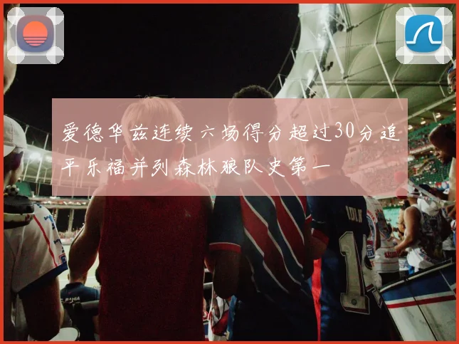 爱德华兹连续六场得分超过30分追平乐福并列森林狼队史第一