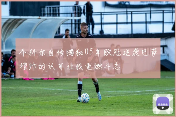 乔科尔自传揭秘05年欧冠逆袭巴萨穆帅的认可让我重燃斗志