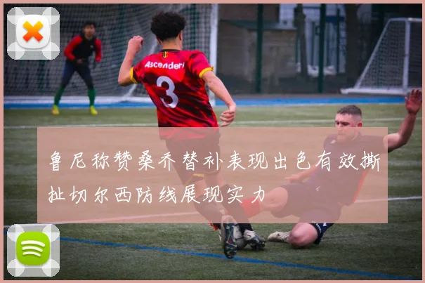 鲁尼称赞桑乔替补表现出色有效撕扯切尔西防线展现实力