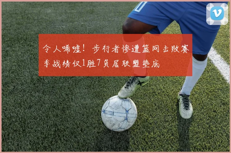 令人唏嘘！步行者惨遭篮网击败赛季战绩仅1胜7负居联盟垫底