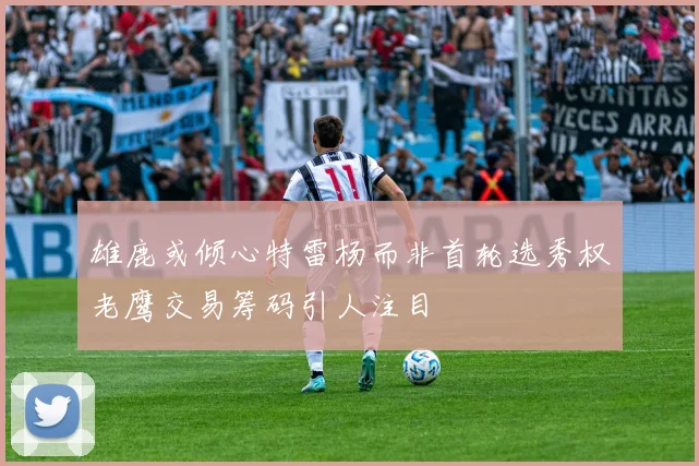 雄鹿或倾心特雷杨而非首轮选秀权老鹰交易筹码引人注目