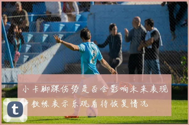 小卡脚踝伤势是否会影响未来表现卢教练表示乐观看待恢复情况