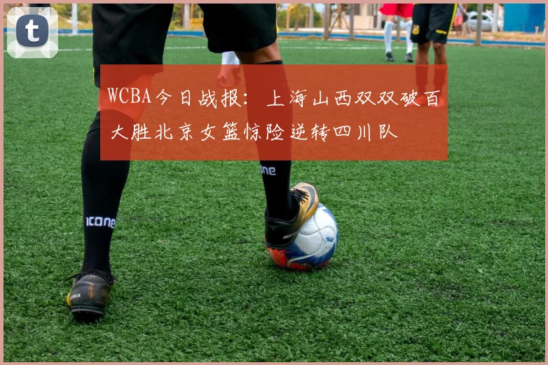 WCBA今日战报：上海山西双双破百大胜北京女篮惊险逆转四川队