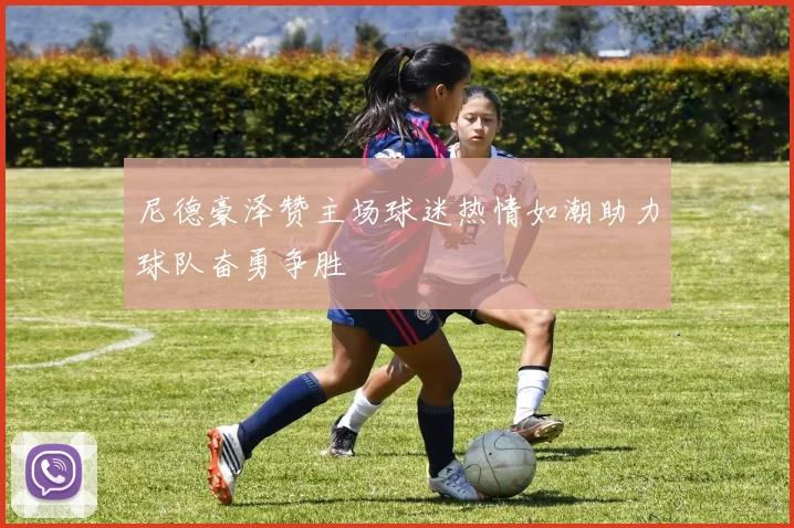 尼德豪泽赞主场球迷热情如潮助力球队奋勇争胜