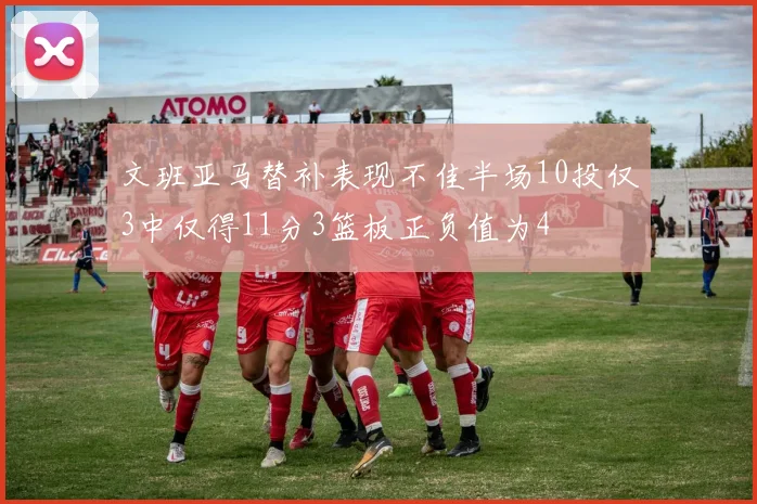 文班亚马替补表现不佳半场10投仅3中仅得11分3篮板正负值为4
