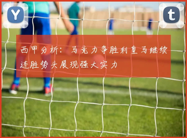 西甲分析：马竞力争胜利皇马继续连胜势头展现强大实力