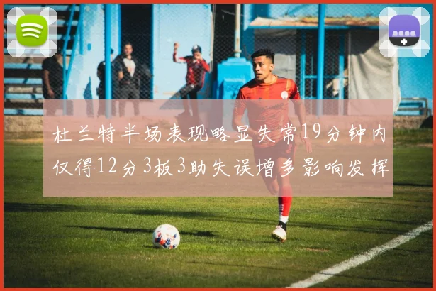 杜兰特半场表现略显失常19分钟内仅得12分3板3助失误增多影响发挥