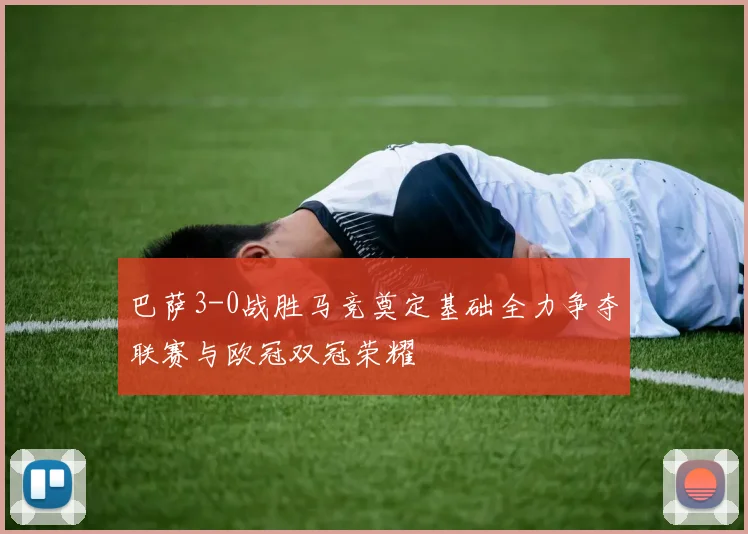 巴萨3-0战胜马竞奠定基础全力争夺联赛与欧冠双冠荣耀